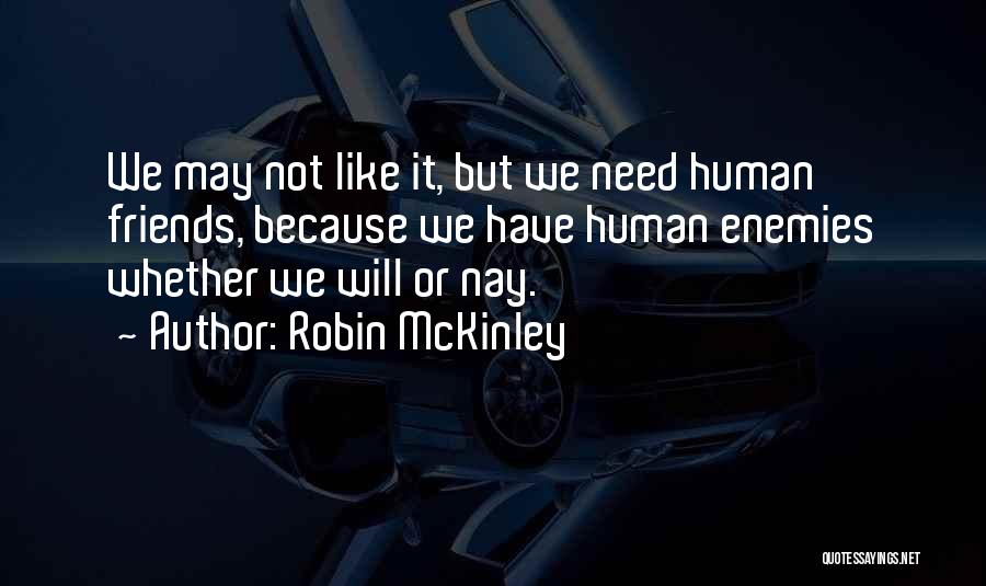 Robin McKinley Quotes: We May Not Like It, But We Need Human Friends, Because We Have Human Enemies Whether We Will Or Nay.