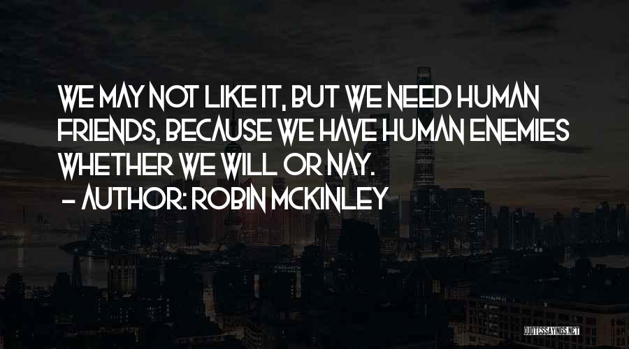 Robin McKinley Quotes: We May Not Like It, But We Need Human Friends, Because We Have Human Enemies Whether We Will Or Nay.