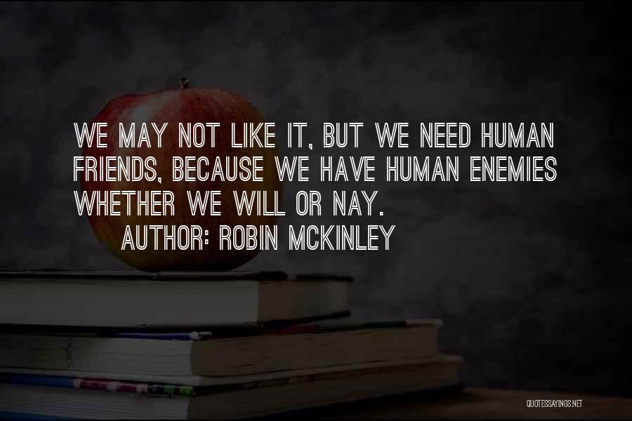 Robin McKinley Quotes: We May Not Like It, But We Need Human Friends, Because We Have Human Enemies Whether We Will Or Nay.
