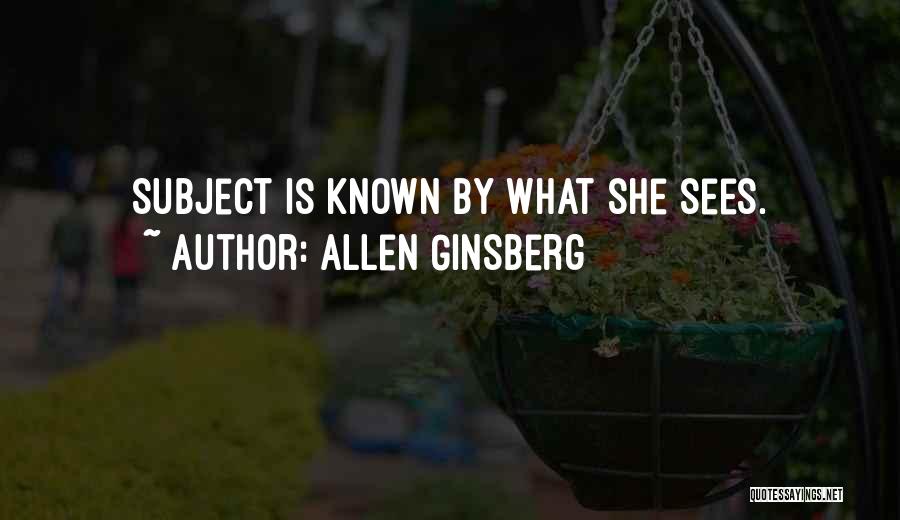 Allen Ginsberg Quotes: Subject Is Known By What She Sees.