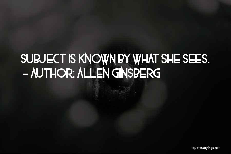 Allen Ginsberg Quotes: Subject Is Known By What She Sees.