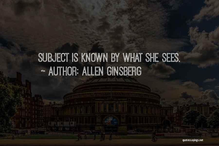 Allen Ginsberg Quotes: Subject Is Known By What She Sees.