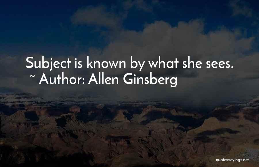 Allen Ginsberg Quotes: Subject Is Known By What She Sees.