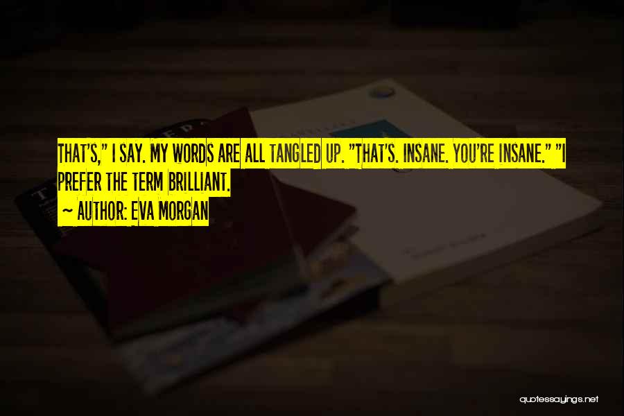 Eva Morgan Quotes: That's, I Say. My Words Are All Tangled Up. That's. Insane. You're Insane. I Prefer The Term Brilliant.