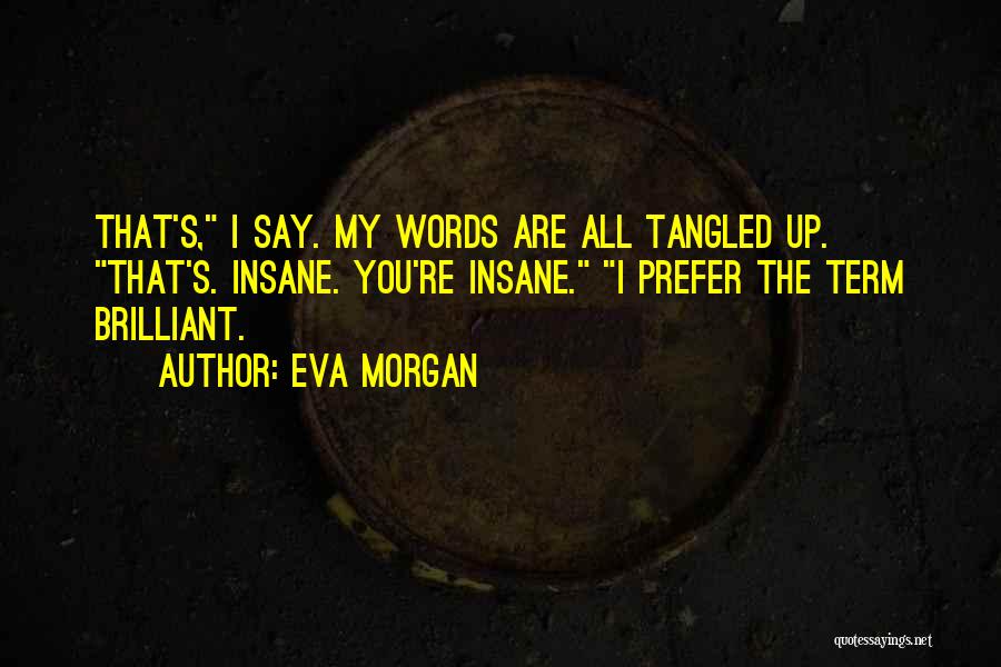 Eva Morgan Quotes: That's, I Say. My Words Are All Tangled Up. That's. Insane. You're Insane. I Prefer The Term Brilliant.