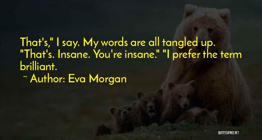 Eva Morgan Quotes: That's, I Say. My Words Are All Tangled Up. That's. Insane. You're Insane. I Prefer The Term Brilliant.