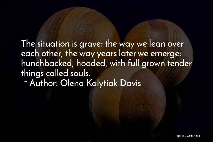 Olena Kalytiak Davis Quotes: The Situation Is Grave: The Way We Lean Over Each Other, The Way Years Later We Emerge: Hunchbacked, Hooded, With