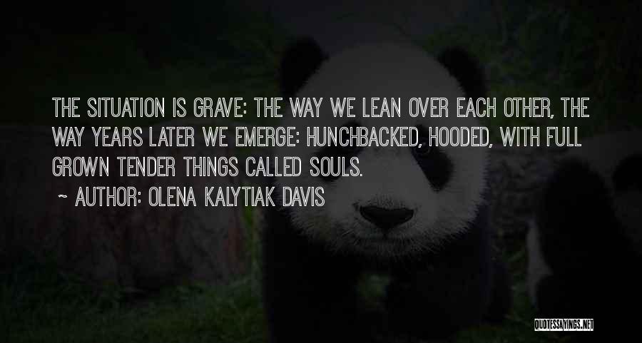 Olena Kalytiak Davis Quotes: The Situation Is Grave: The Way We Lean Over Each Other, The Way Years Later We Emerge: Hunchbacked, Hooded, With