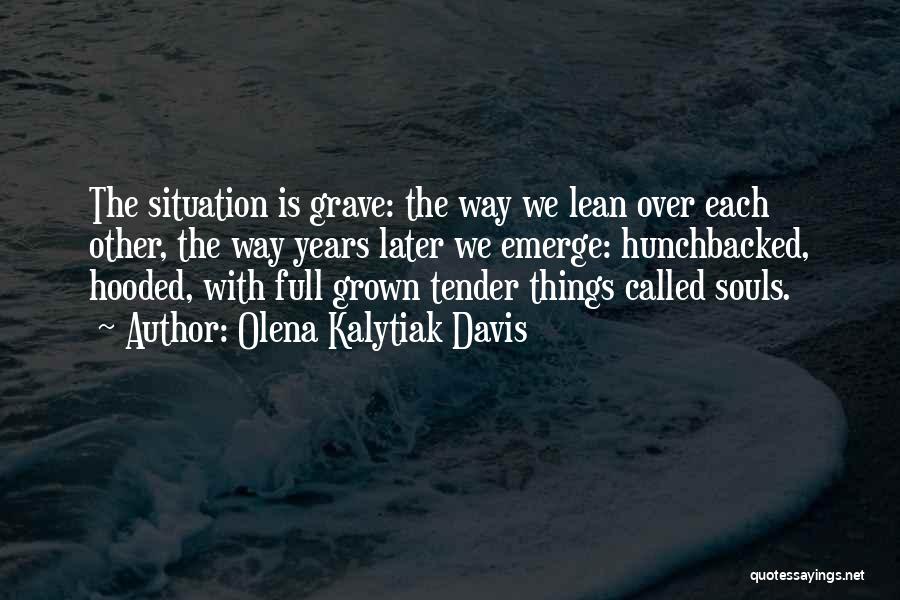 Olena Kalytiak Davis Quotes: The Situation Is Grave: The Way We Lean Over Each Other, The Way Years Later We Emerge: Hunchbacked, Hooded, With