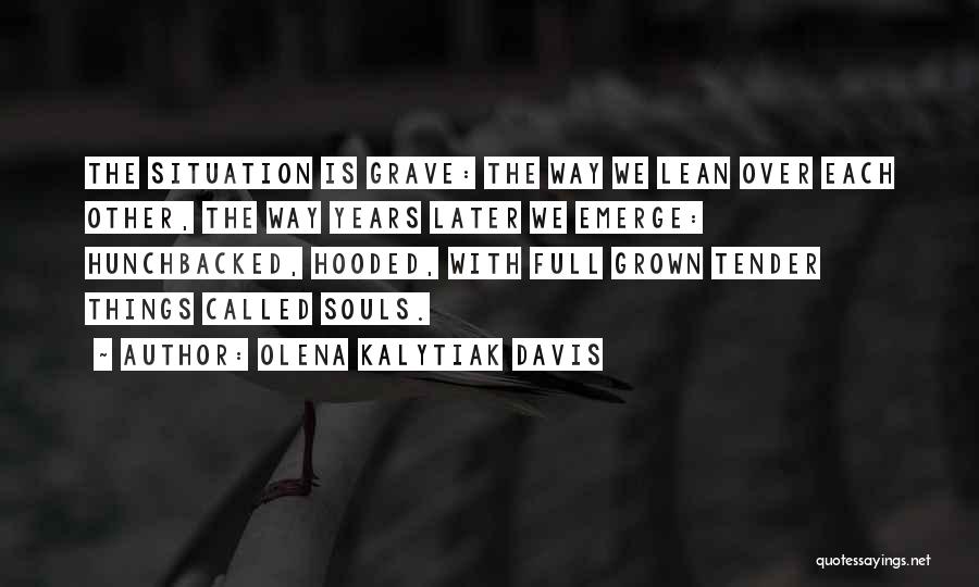 Olena Kalytiak Davis Quotes: The Situation Is Grave: The Way We Lean Over Each Other, The Way Years Later We Emerge: Hunchbacked, Hooded, With