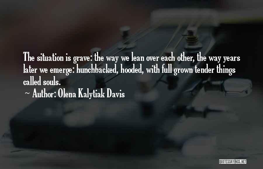 Olena Kalytiak Davis Quotes: The Situation Is Grave: The Way We Lean Over Each Other, The Way Years Later We Emerge: Hunchbacked, Hooded, With