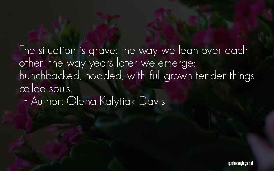 Olena Kalytiak Davis Quotes: The Situation Is Grave: The Way We Lean Over Each Other, The Way Years Later We Emerge: Hunchbacked, Hooded, With