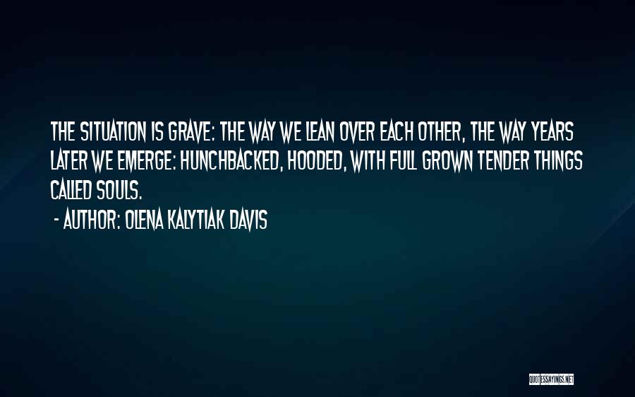 Olena Kalytiak Davis Quotes: The Situation Is Grave: The Way We Lean Over Each Other, The Way Years Later We Emerge: Hunchbacked, Hooded, With