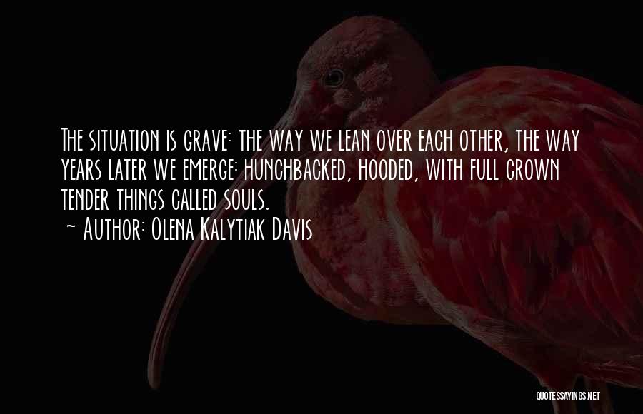 Olena Kalytiak Davis Quotes: The Situation Is Grave: The Way We Lean Over Each Other, The Way Years Later We Emerge: Hunchbacked, Hooded, With