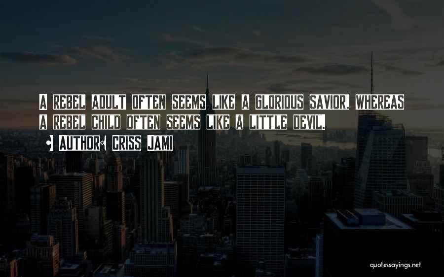 Criss Jami Quotes: A Rebel Adult Often Seems Like A Glorious Savior, Whereas A Rebel Child Often Seems Like A Little Devil.