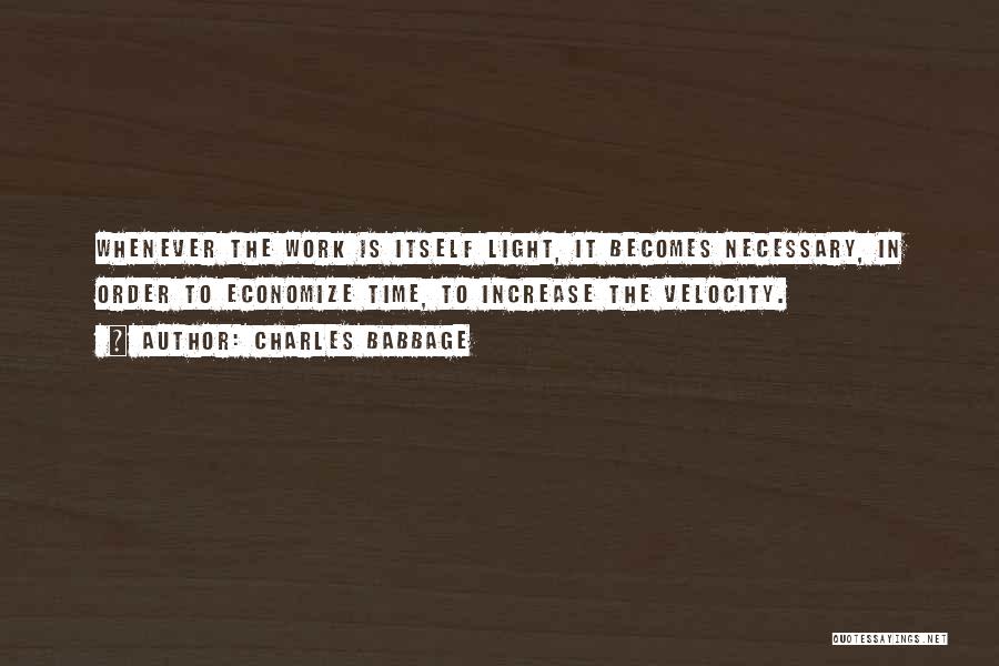 Charles Babbage Quotes: Whenever The Work Is Itself Light, It Becomes Necessary, In Order To Economize Time, To Increase The Velocity.