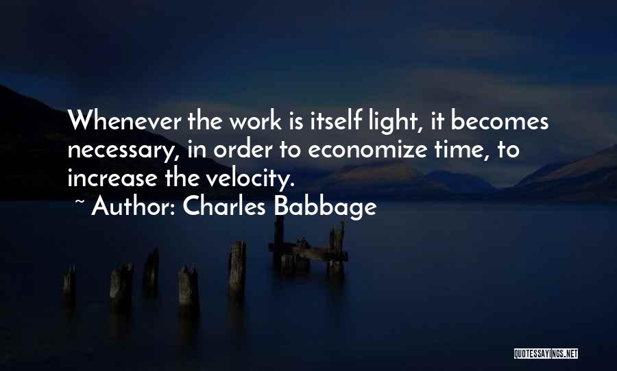Charles Babbage Quotes: Whenever The Work Is Itself Light, It Becomes Necessary, In Order To Economize Time, To Increase The Velocity.