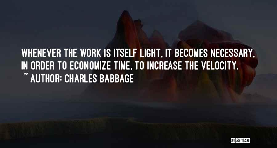 Charles Babbage Quotes: Whenever The Work Is Itself Light, It Becomes Necessary, In Order To Economize Time, To Increase The Velocity.