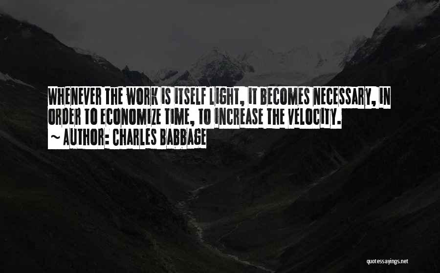 Charles Babbage Quotes: Whenever The Work Is Itself Light, It Becomes Necessary, In Order To Economize Time, To Increase The Velocity.