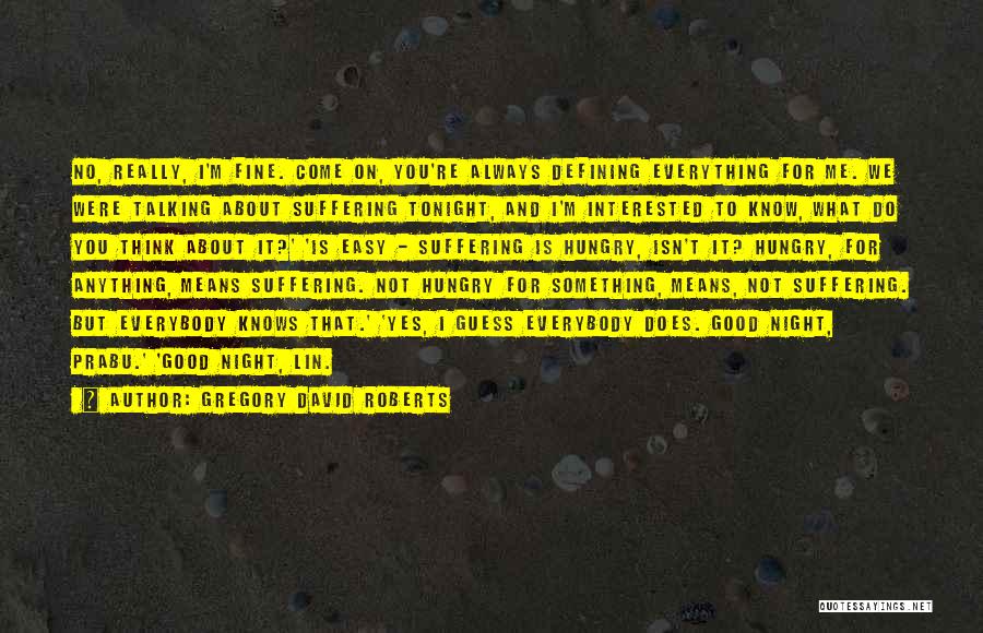 Gregory David Roberts Quotes: No, Really, I'm Fine. Come On, You're Always Defining Everything For Me. We Were Talking About Suffering Tonight, And I'm