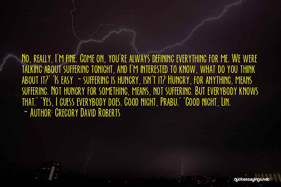 Gregory David Roberts Quotes: No, Really, I'm Fine. Come On, You're Always Defining Everything For Me. We Were Talking About Suffering Tonight, And I'm