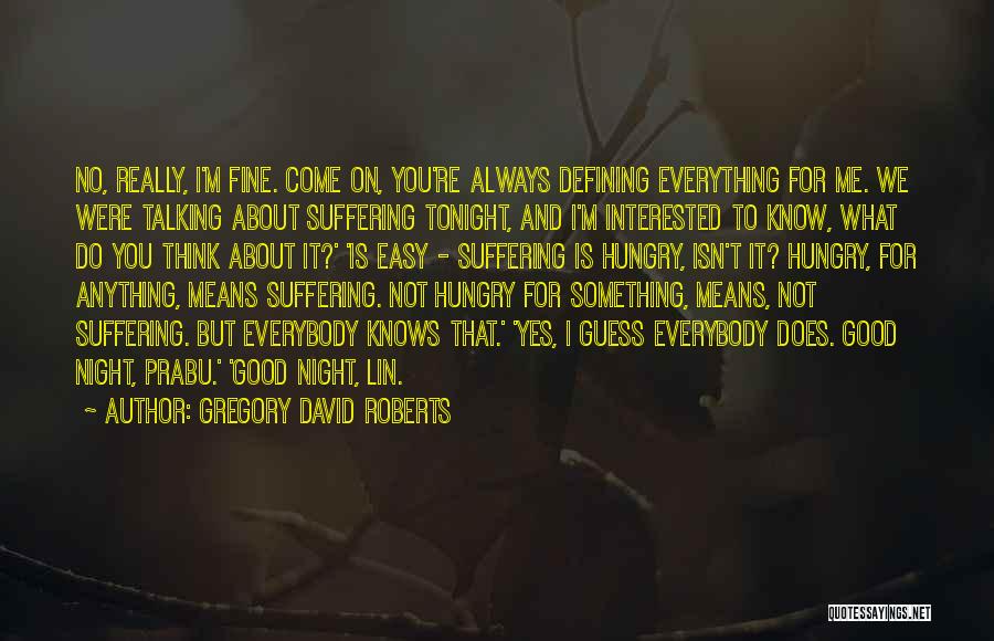 Gregory David Roberts Quotes: No, Really, I'm Fine. Come On, You're Always Defining Everything For Me. We Were Talking About Suffering Tonight, And I'm