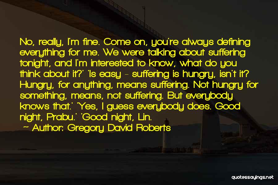 Gregory David Roberts Quotes: No, Really, I'm Fine. Come On, You're Always Defining Everything For Me. We Were Talking About Suffering Tonight, And I'm