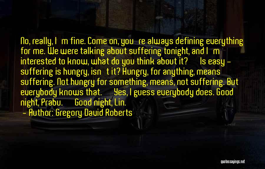 Gregory David Roberts Quotes: No, Really, I'm Fine. Come On, You're Always Defining Everything For Me. We Were Talking About Suffering Tonight, And I'm