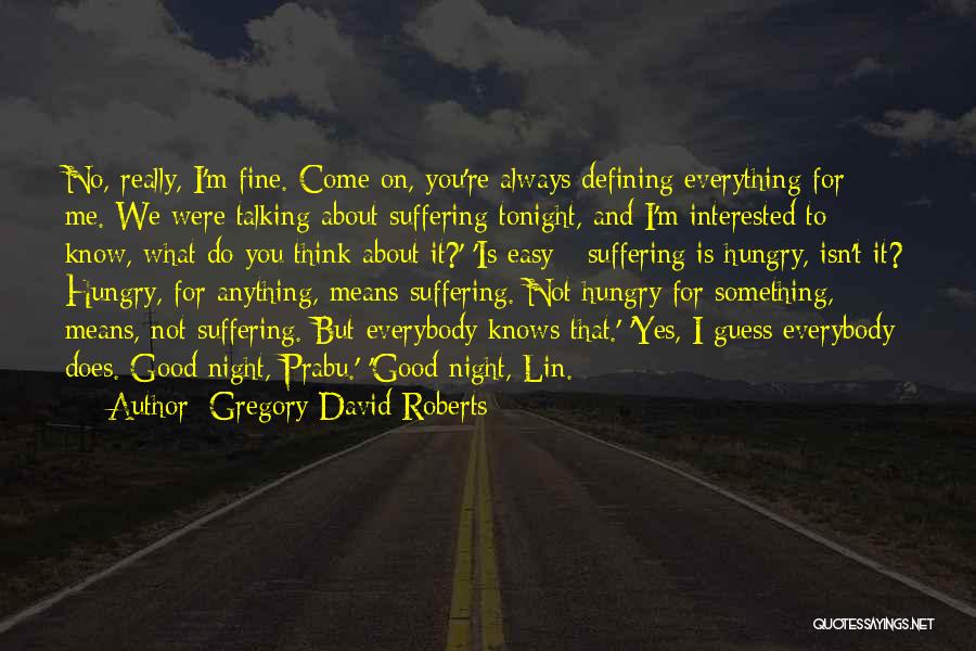 Gregory David Roberts Quotes: No, Really, I'm Fine. Come On, You're Always Defining Everything For Me. We Were Talking About Suffering Tonight, And I'm