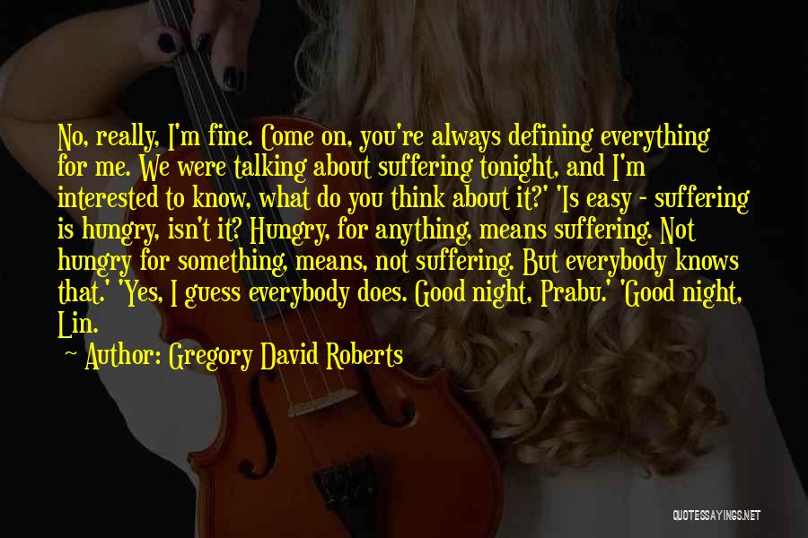 Gregory David Roberts Quotes: No, Really, I'm Fine. Come On, You're Always Defining Everything For Me. We Were Talking About Suffering Tonight, And I'm