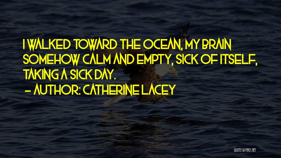 Catherine Lacey Quotes: I Walked Toward The Ocean, My Brain Somehow Calm And Empty, Sick Of Itself, Taking A Sick Day.