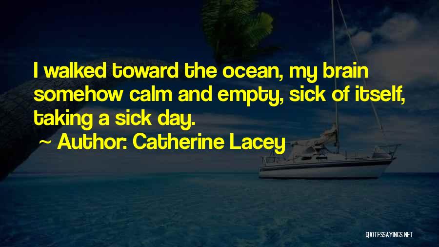 Catherine Lacey Quotes: I Walked Toward The Ocean, My Brain Somehow Calm And Empty, Sick Of Itself, Taking A Sick Day.
