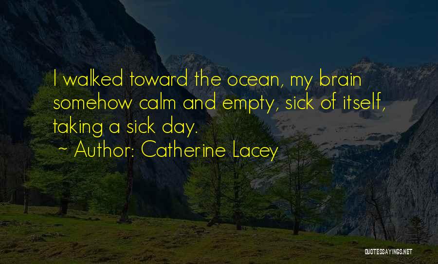 Catherine Lacey Quotes: I Walked Toward The Ocean, My Brain Somehow Calm And Empty, Sick Of Itself, Taking A Sick Day.