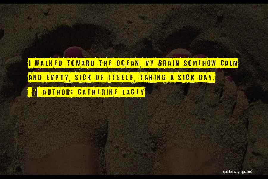 Catherine Lacey Quotes: I Walked Toward The Ocean, My Brain Somehow Calm And Empty, Sick Of Itself, Taking A Sick Day.