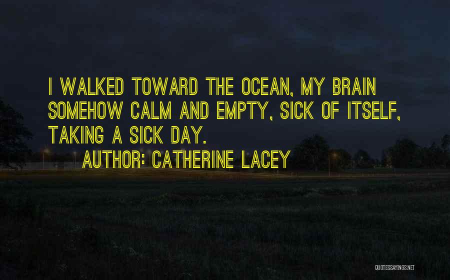 Catherine Lacey Quotes: I Walked Toward The Ocean, My Brain Somehow Calm And Empty, Sick Of Itself, Taking A Sick Day.