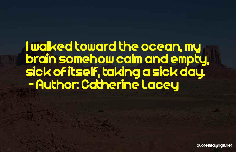 Catherine Lacey Quotes: I Walked Toward The Ocean, My Brain Somehow Calm And Empty, Sick Of Itself, Taking A Sick Day.