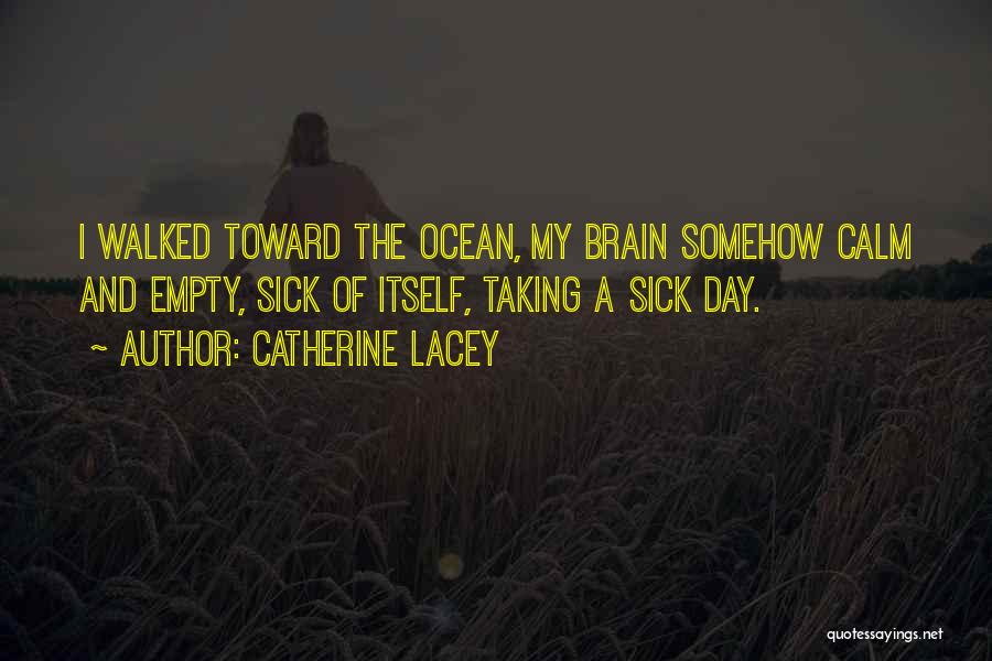 Catherine Lacey Quotes: I Walked Toward The Ocean, My Brain Somehow Calm And Empty, Sick Of Itself, Taking A Sick Day.