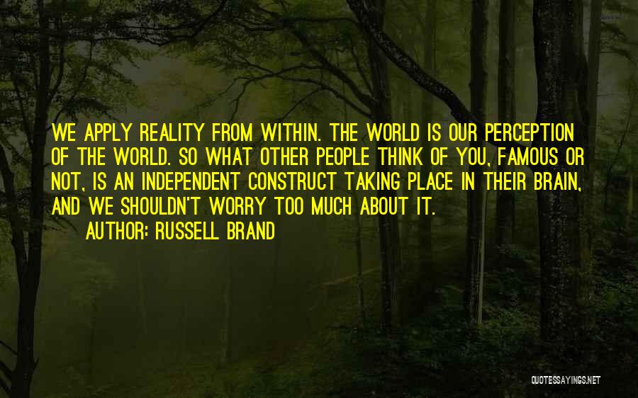 Russell Brand Quotes: We Apply Reality From Within. The World Is Our Perception Of The World. So What Other People Think Of You,