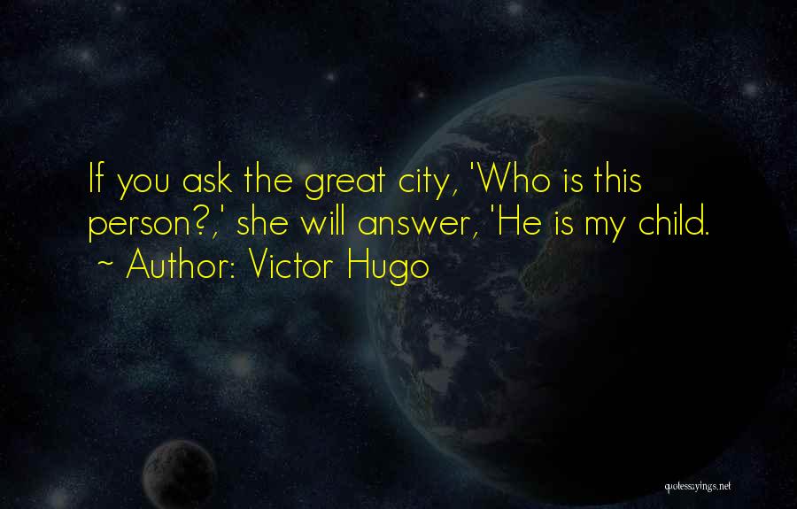 Victor Hugo Quotes: If You Ask The Great City, 'who Is This Person?,' She Will Answer, 'he Is My Child.