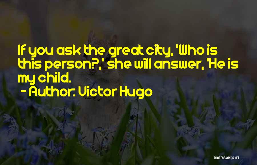 Victor Hugo Quotes: If You Ask The Great City, 'who Is This Person?,' She Will Answer, 'he Is My Child.