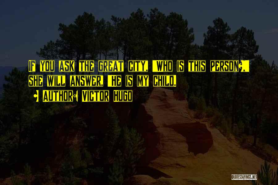Victor Hugo Quotes: If You Ask The Great City, 'who Is This Person?,' She Will Answer, 'he Is My Child.