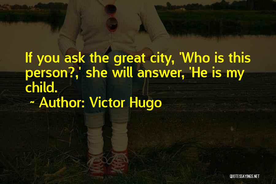 Victor Hugo Quotes: If You Ask The Great City, 'who Is This Person?,' She Will Answer, 'he Is My Child.