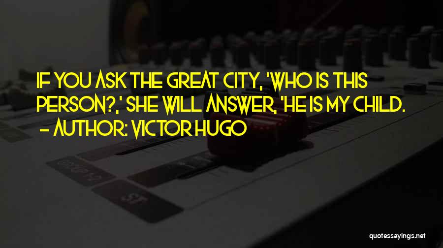 Victor Hugo Quotes: If You Ask The Great City, 'who Is This Person?,' She Will Answer, 'he Is My Child.