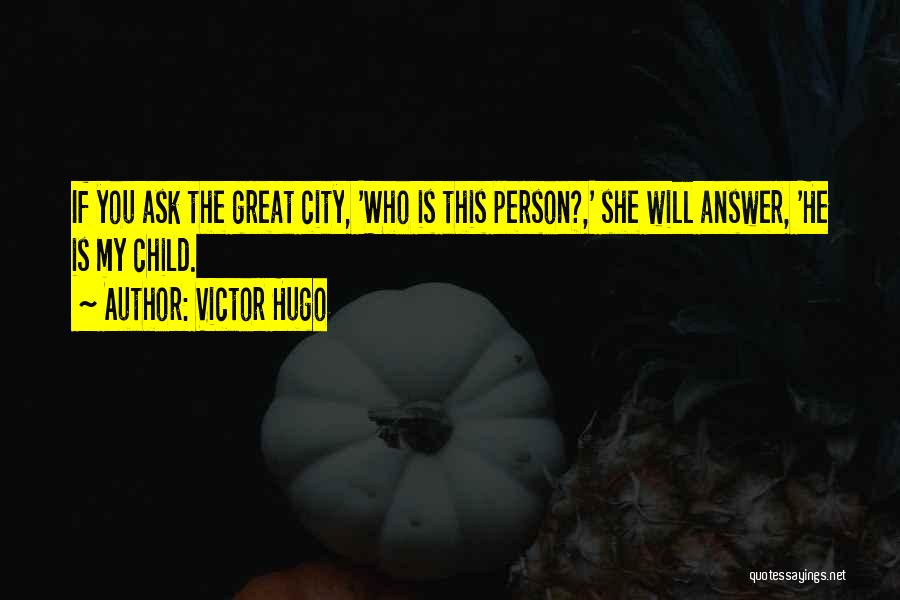 Victor Hugo Quotes: If You Ask The Great City, 'who Is This Person?,' She Will Answer, 'he Is My Child.