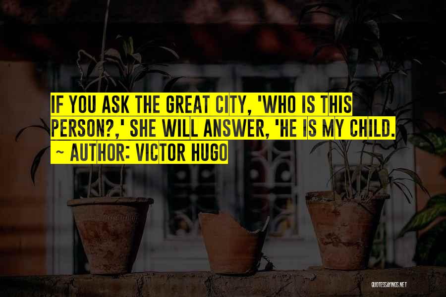 Victor Hugo Quotes: If You Ask The Great City, 'who Is This Person?,' She Will Answer, 'he Is My Child.
