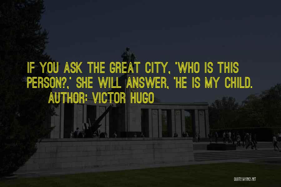 Victor Hugo Quotes: If You Ask The Great City, 'who Is This Person?,' She Will Answer, 'he Is My Child.