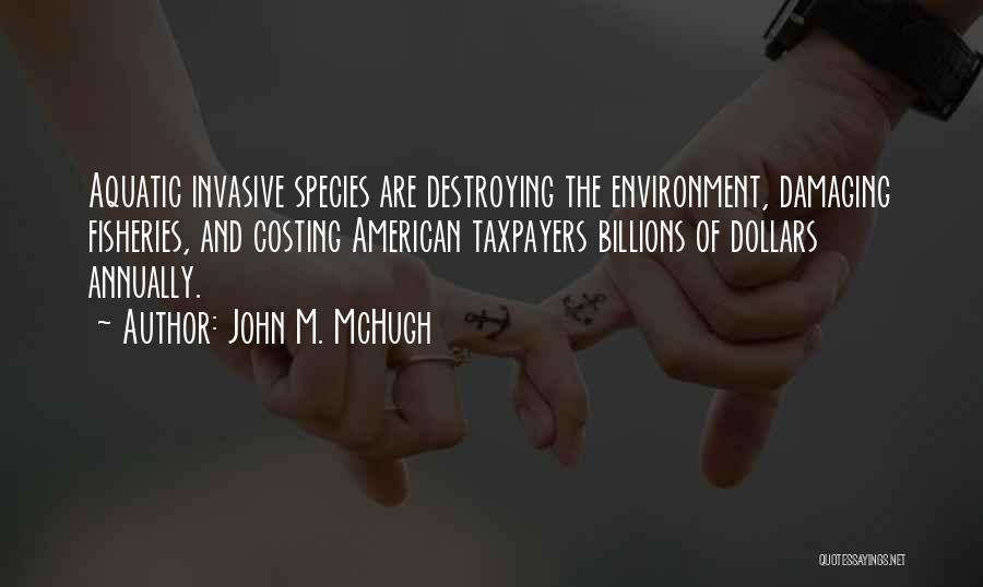 John M. McHugh Quotes: Aquatic Invasive Species Are Destroying The Environment, Damaging Fisheries, And Costing American Taxpayers Billions Of Dollars Annually.