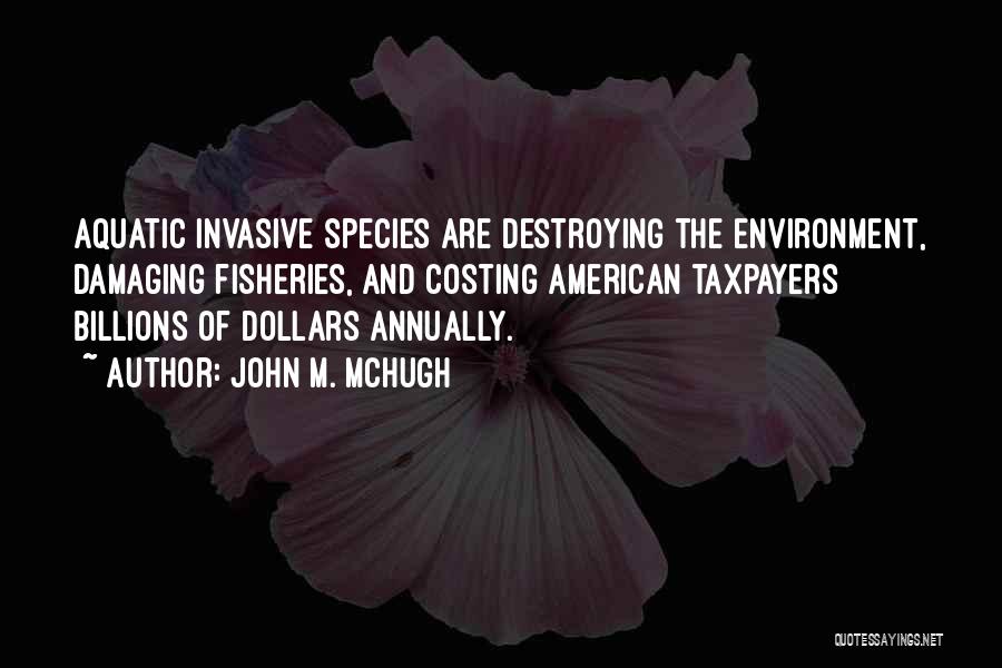 John M. McHugh Quotes: Aquatic Invasive Species Are Destroying The Environment, Damaging Fisheries, And Costing American Taxpayers Billions Of Dollars Annually.