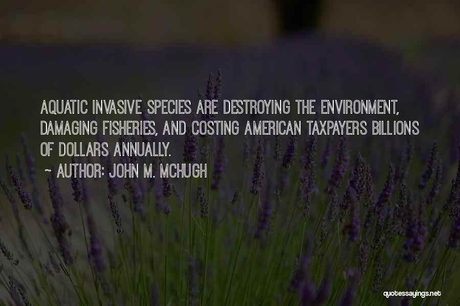 John M. McHugh Quotes: Aquatic Invasive Species Are Destroying The Environment, Damaging Fisheries, And Costing American Taxpayers Billions Of Dollars Annually.