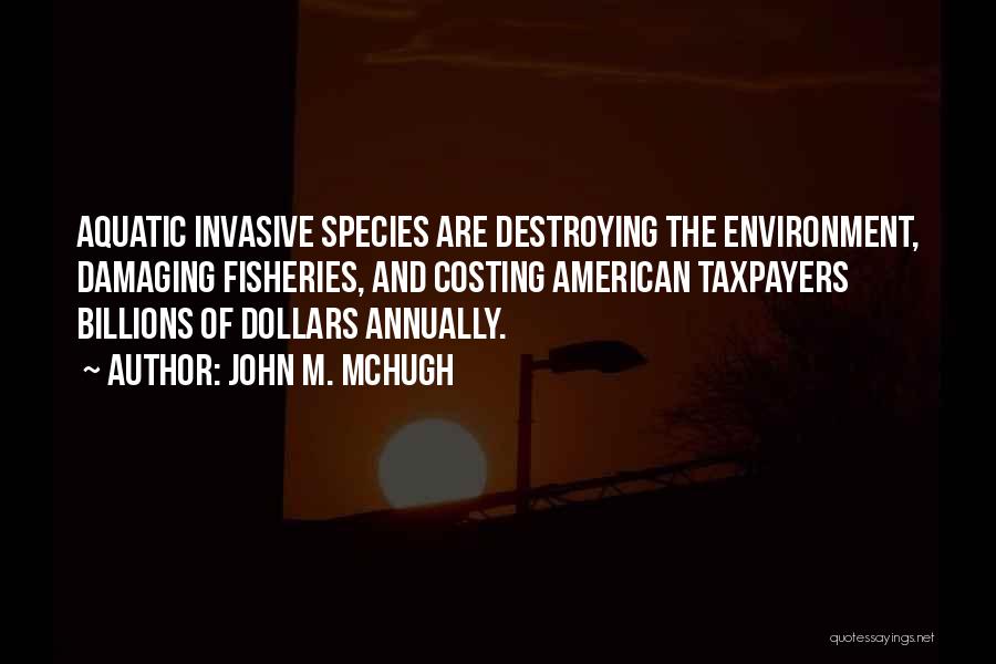 John M. McHugh Quotes: Aquatic Invasive Species Are Destroying The Environment, Damaging Fisheries, And Costing American Taxpayers Billions Of Dollars Annually.